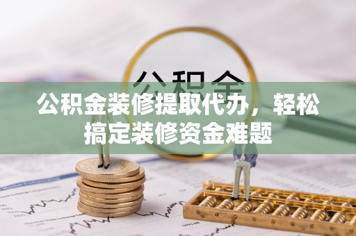 新昌公积金装修提取代办，轻松搞定装修资金难题