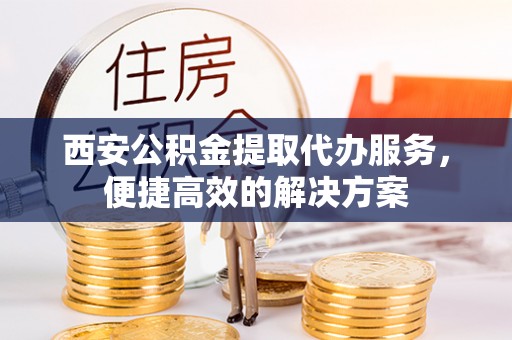 新昌西安公积金提取代办服务，便捷高效的解决方案