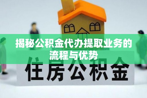 新昌揭秘公积金代办提取业务的流程与优势