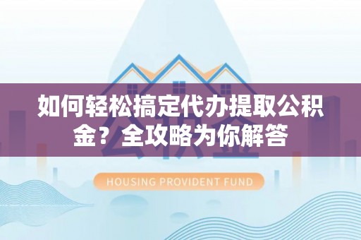 新昌如何轻松搞定代办提取公积金？全攻略为你解答