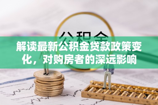 新昌解读最新公积金贷款政策变化，对购房者的深远影响