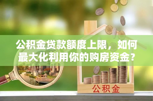新昌公积金贷款额度上限，如何最大化利用你的购房资金？