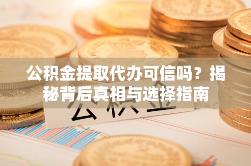 新昌公积金提取代办可信吗？揭秘背后真相与选择指南