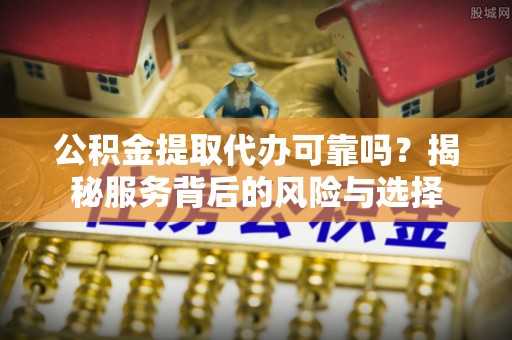 新昌公积金提取代办可靠吗？揭秘服务背后的风险与选择