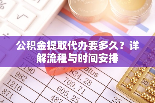 新昌公积金提取代办要多久？详解流程与时间安排