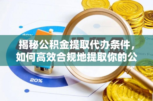 新昌揭秘公积金提取代办条件，如何高效合规地提取你的公积金