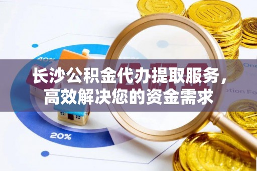 新昌长沙公积金代办提取服务，高效解决您的资金需求