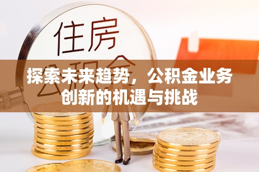 新昌探索未来趋势，公积金业务创新的机遇与挑战