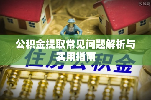 新昌公积金提取常见问题解析与实用指南