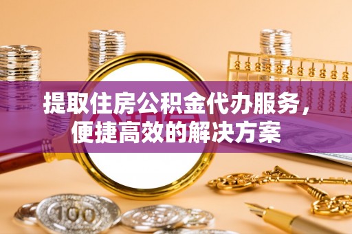 新昌提取住房公积金代办服务，便捷高效的解决方案