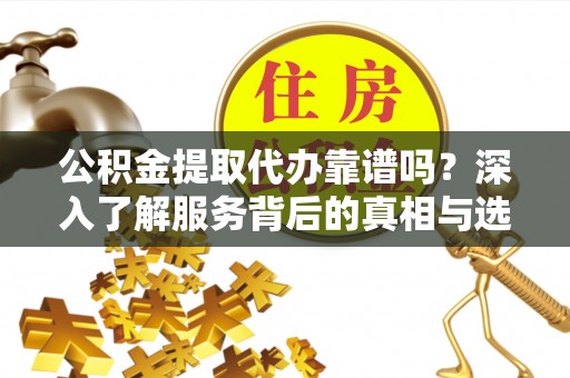 新昌公积金提取代办靠谱吗？深入了解服务背后的真相与选择指南