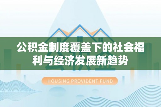 新昌公积金制度覆盖下的社会福利与经济发展新趋势