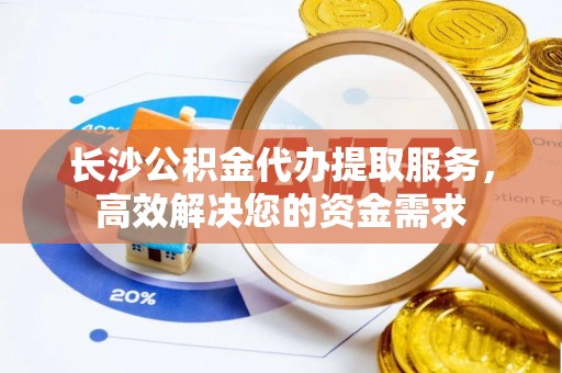 新昌长沙公积金代办提取服务，高效解决您的资金需求