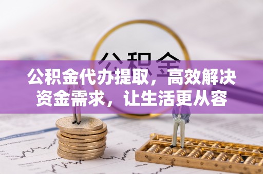 新昌公积金代办提取，高效解决资金需求，让生活更从容
