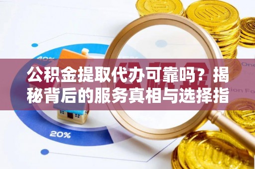 新昌公积金提取代办可靠吗？揭秘背后的服务真相与选择指南