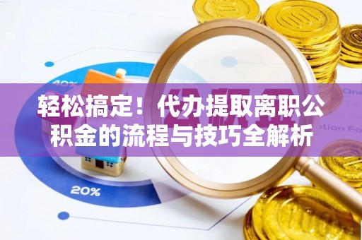 新昌轻松搞定！代办提取离职公积金的流程与技巧全解析