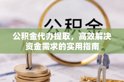 新昌公积金代办提取，高效解决资金需求的实用指南