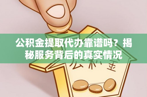 新昌公积金提取代办靠谱吗？揭秘服务背后的真实情况