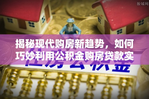 新昌揭秘现代购房新趋势，如何巧妙利用公积金购房贷款实现梦想家园