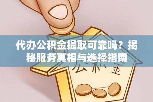 新昌代办公积金提取可靠吗？揭秘服务真相与选择指南