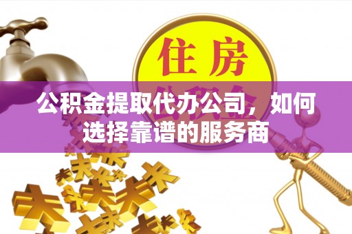 新昌公积金提取代办公司，如何选择靠谱的服务商