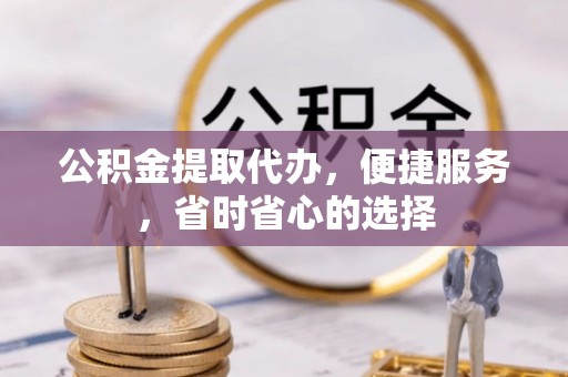 新昌公积金提取代办，便捷服务，省时省心的选择