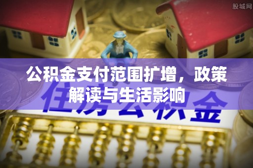 新昌公积金支付范围扩增，政策解读与生活影响