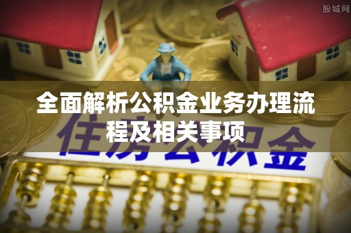 新昌全面解析公积金业务办理流程及相关事项
