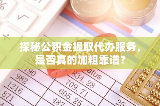 新昌探秘公积金提取代办服务，是否真的加粗靠谱？