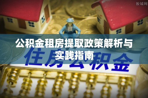 新昌公积金租房提取政策解析与实践指南