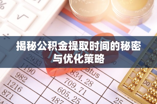 新昌揭秘公积金提取时间的秘密与优化策略