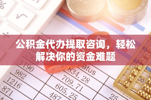新昌公积金代办提取咨询，轻松解决你的资金难题