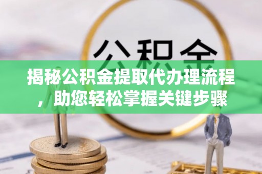 新昌揭秘公积金提取代办理流程，助您轻松掌握关键步骤