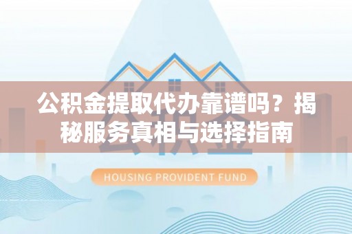 新昌公积金提取代办靠谱吗？揭秘服务真相与选择指南