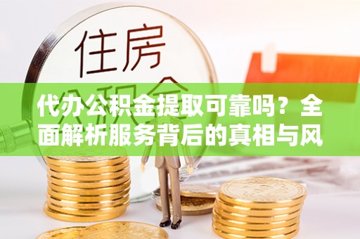 新昌代办公积金提取可靠吗？全面解析服务背后的真相与风险