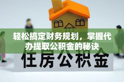 新昌轻松搞定财务规划，掌握代办提取公积金的秘诀