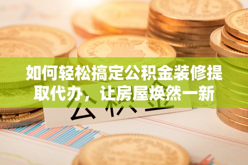 新昌如何轻松搞定公积金装修提取代办，让房屋焕然一新