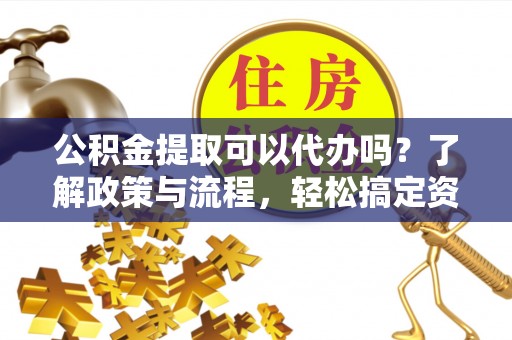新昌公积金提取可以代办吗？了解政策与流程，轻松搞定资金提取