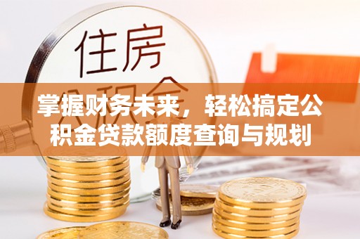 新昌掌握财务未来，轻松搞定公积金贷款额度查询与规划