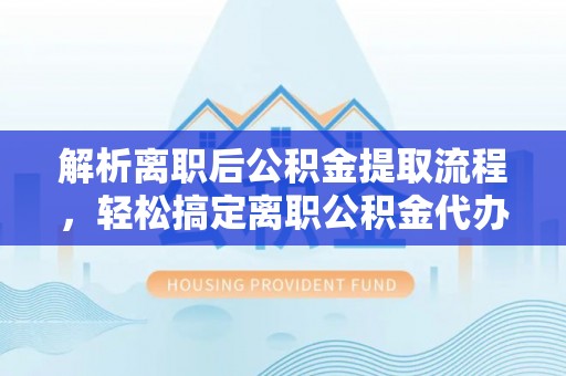 新昌解析离职后公积金提取流程，轻松搞定离职公积金代办提取服务