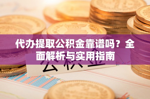 新昌代办提取公积金靠谱吗？全面解析与实用指南