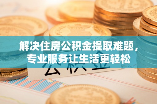 新昌解决住房公积金提取难题，专业服务让生活更轻松