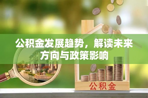 新昌公积金发展趋势，解读未来方向与政策影响