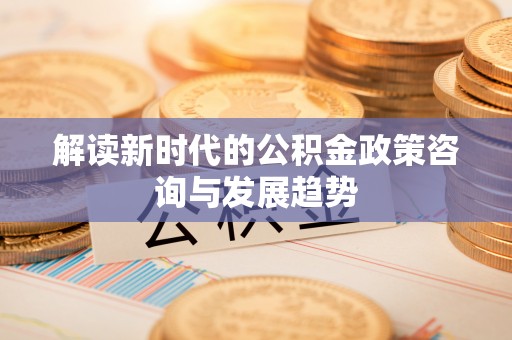 新昌解读新时代的公积金政策咨询与发展趋势