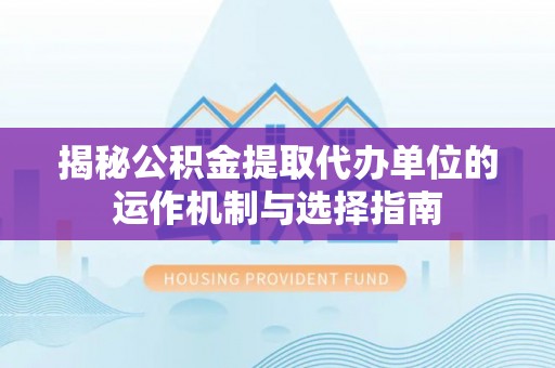 新昌揭秘公积金提取代办单位的运作机制与选择指南
