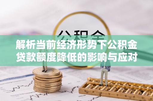 新昌解析当前经济形势下公积金贷款额度降低的影响与应对策略