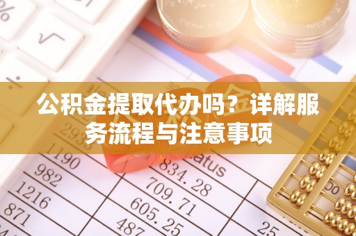 新昌公积金提取代办吗？详解服务流程与注意事项