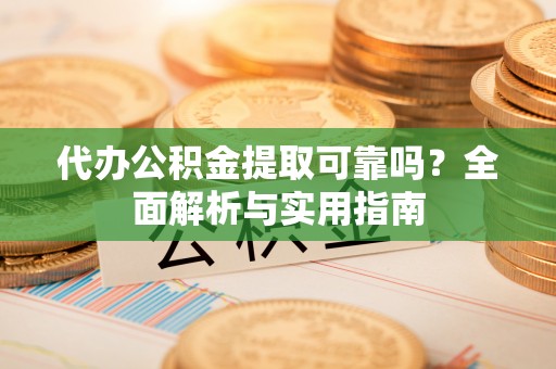 新昌代办公积金提取可靠吗？全面解析与实用指南