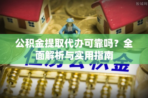 新昌公积金提取代办可靠吗？全面解析与实用指南