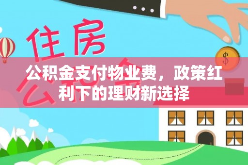 新昌公积金支付物业费，政策红利下的理财新选择